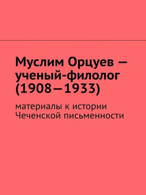 cover image of Муслим Орцуев – ученый-филолог (1908—1933). Материалы к истории Чеченской письменности